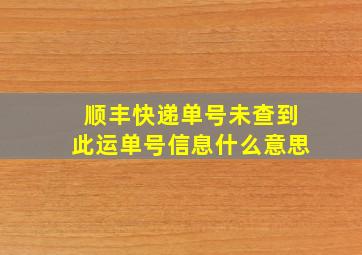 顺丰快递单号未查到此运单号信息什么意思