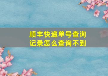 顺丰快递单号查询记录怎么查询不到