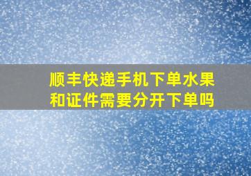 顺丰快递手机下单水果和证件需要分开下单吗