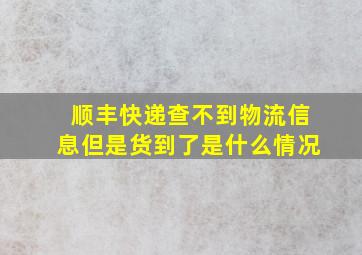 顺丰快递查不到物流信息但是货到了是什么情况