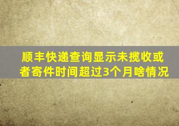 顺丰快递查询显示未揽收或者寄件时间超过3个月啥情况