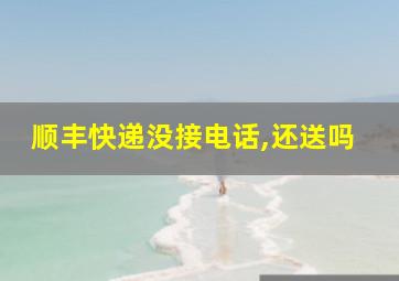 顺丰快递没接电话,还送吗