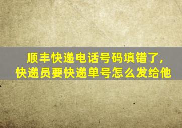 顺丰快递电话号码填错了,快递员要快递单号怎么发给他