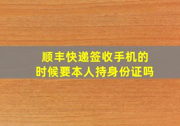 顺丰快递签收手机的时候要本人持身份证吗