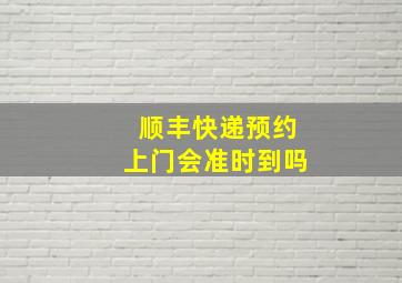 顺丰快递预约上门会准时到吗