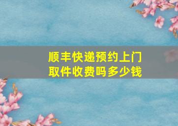 顺丰快递预约上门取件收费吗多少钱