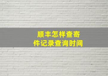 顺丰怎样查寄件记录查询时间