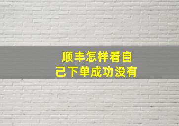 顺丰怎样看自己下单成功没有