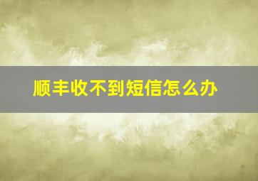 顺丰收不到短信怎么办