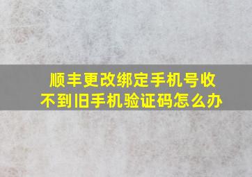 顺丰更改绑定手机号收不到旧手机验证码怎么办