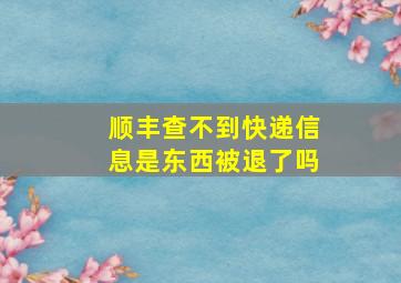 顺丰查不到快递信息是东西被退了吗