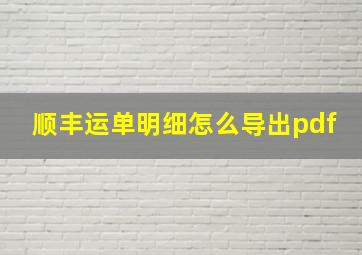 顺丰运单明细怎么导出pdf