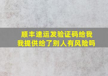 顺丰速运发验证码给我我提供给了别人有风险吗