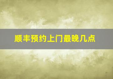 顺丰预约上门最晚几点