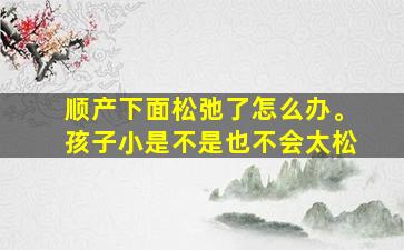 顺产下面松弛了怎么办。孩子小是不是也不会太松