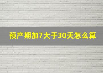 预产期加7大于30天怎么算