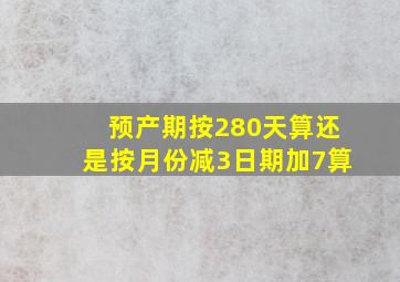 预产期按280天算还是按月份减3日期加7算