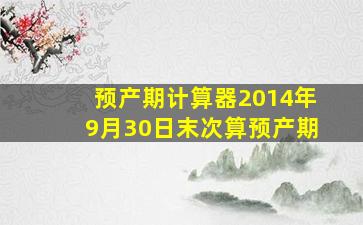 预产期计算器2014年9月30日末次算预产期