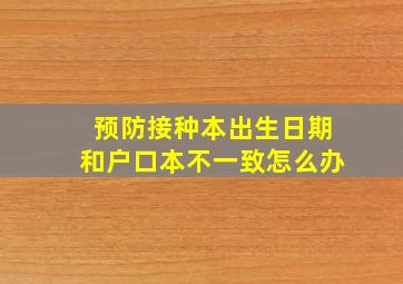 预防接种本出生日期和户口本不一致怎么办