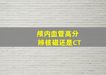 颅内血管高分辨核磁还是CT