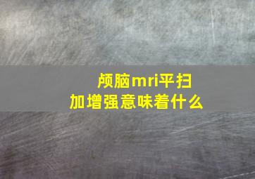 颅脑mri平扫加增强意味着什么