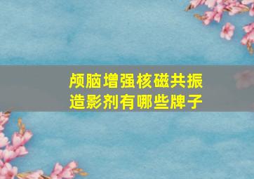 颅脑增强核磁共振造影剂有哪些牌子