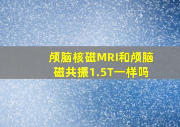 颅脑核磁MRI和颅脑磁共振1.5T一样吗