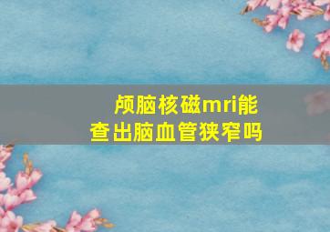 颅脑核磁mri能查出脑血管狭窄吗