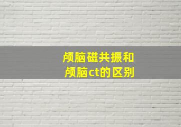 颅脑磁共振和颅脑ct的区别