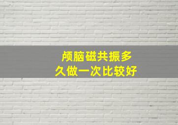 颅脑磁共振多久做一次比较好