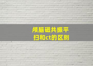 颅脑磁共振平扫和ct的区别