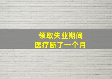 领取失业期间医疗断了一个月