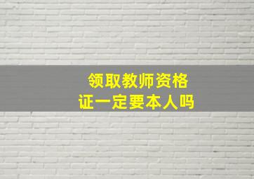 领取教师资格证一定要本人吗