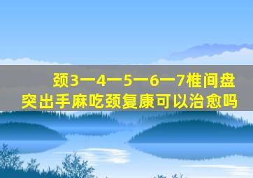 颈3一4一5一6一7椎间盘突出手麻吃颈复康可以治愈吗