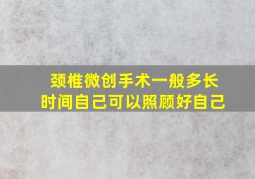 颈椎微创手术一般多长时间自己可以照顾好自己