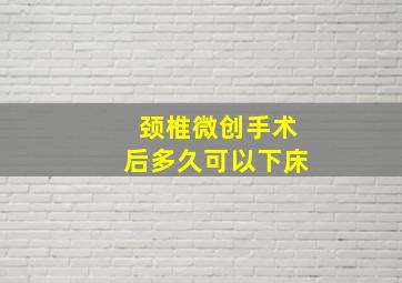 颈椎微创手术后多久可以下床