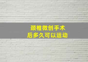 颈椎微创手术后多久可以运动