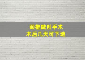 颈椎微创手术术后几天可下地