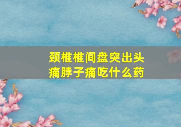 颈椎椎间盘突出头痛脖子痛吃什么药