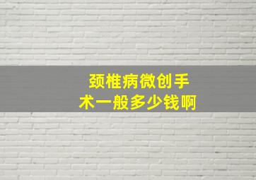 颈椎病微创手术一般多少钱啊