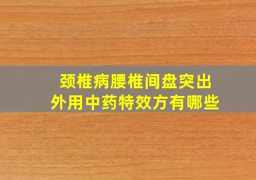 颈椎病腰椎间盘突出外用中药特效方有哪些