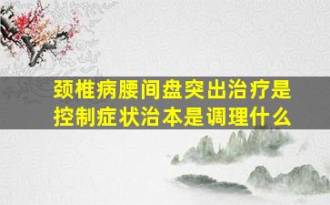 颈椎病腰间盘突出治疗是控制症状治本是调理什么