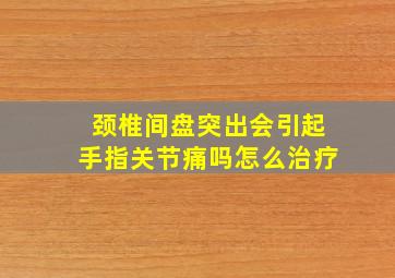 颈椎间盘突出会引起手指关节痛吗怎么治疗