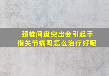 颈椎间盘突出会引起手指关节痛吗怎么治疗好呢