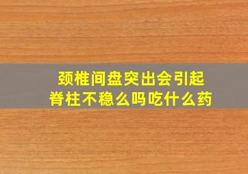 颈椎间盘突出会引起脊柱不稳么吗吃什么药