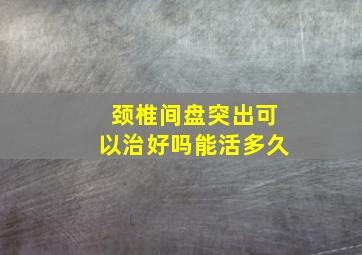 颈椎间盘突出可以治好吗能活多久