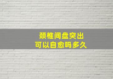 颈椎间盘突出可以自愈吗多久