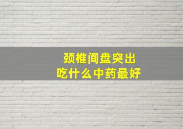 颈椎间盘突出吃什么中药最好