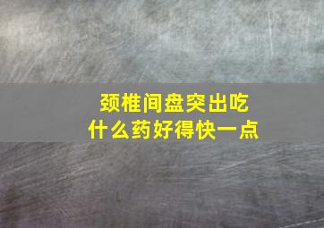 颈椎间盘突出吃什么药好得快一点