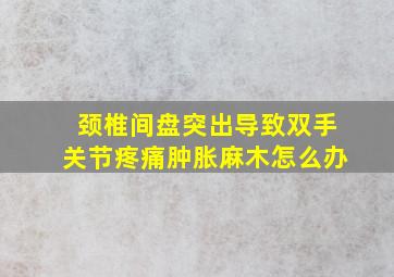 颈椎间盘突出导致双手关节疼痛肿胀麻木怎么办